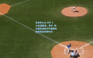 竞彩网入口-UFC 315主赛震动，乔尔·阿瓦雷兹训练中严重膝伤 遗憾退出关键对决