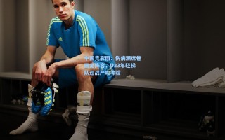中国竞彩网：伤病潮席卷国足阵容，U23年轻梯队迎战严峻考验