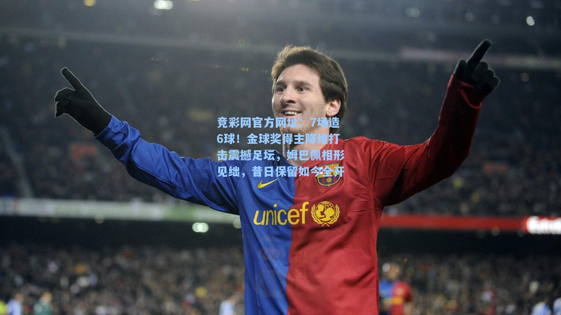 竞彩网官方网址：7场造6球！金球奖得主降维打击震撼足坛，姆巴佩相形见绌，昔日保留如今全开-第1张图片-竞彩网官网-权威赛事资讯平台-专业数据服务