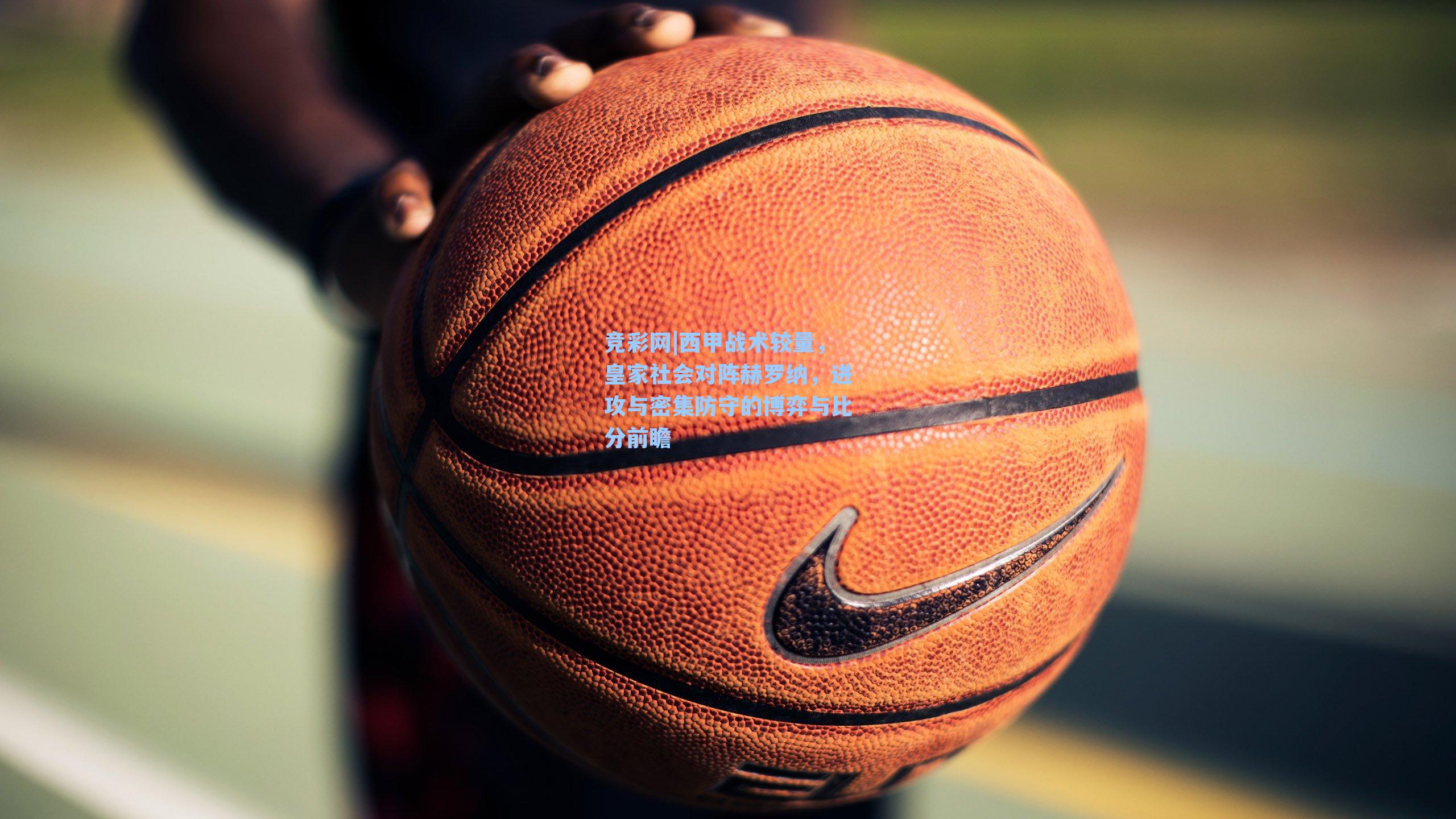 竞彩网|西甲战术较量，皇家社会对阵赫罗纳，进攻与密集防守的博弈与比分前瞻-第3张图片-竞彩网官网-权威赛事资讯平台-专业数据服务