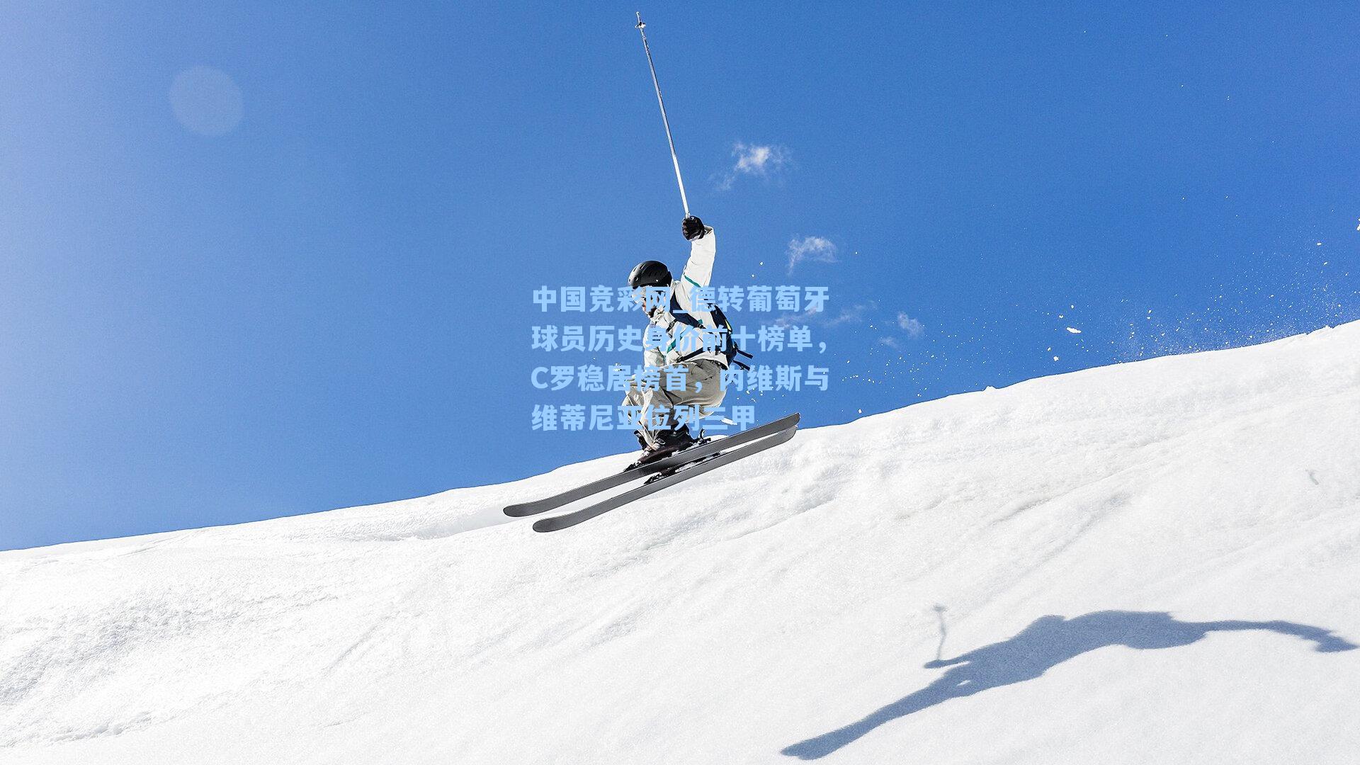 中国竞彩网_德转葡萄牙球员历史身价前十榜单，C罗稳居榜首，内维斯与维蒂尼亚位列三甲-第3张图片-竞彩网官网-权威赛事资讯平台-专业数据服务