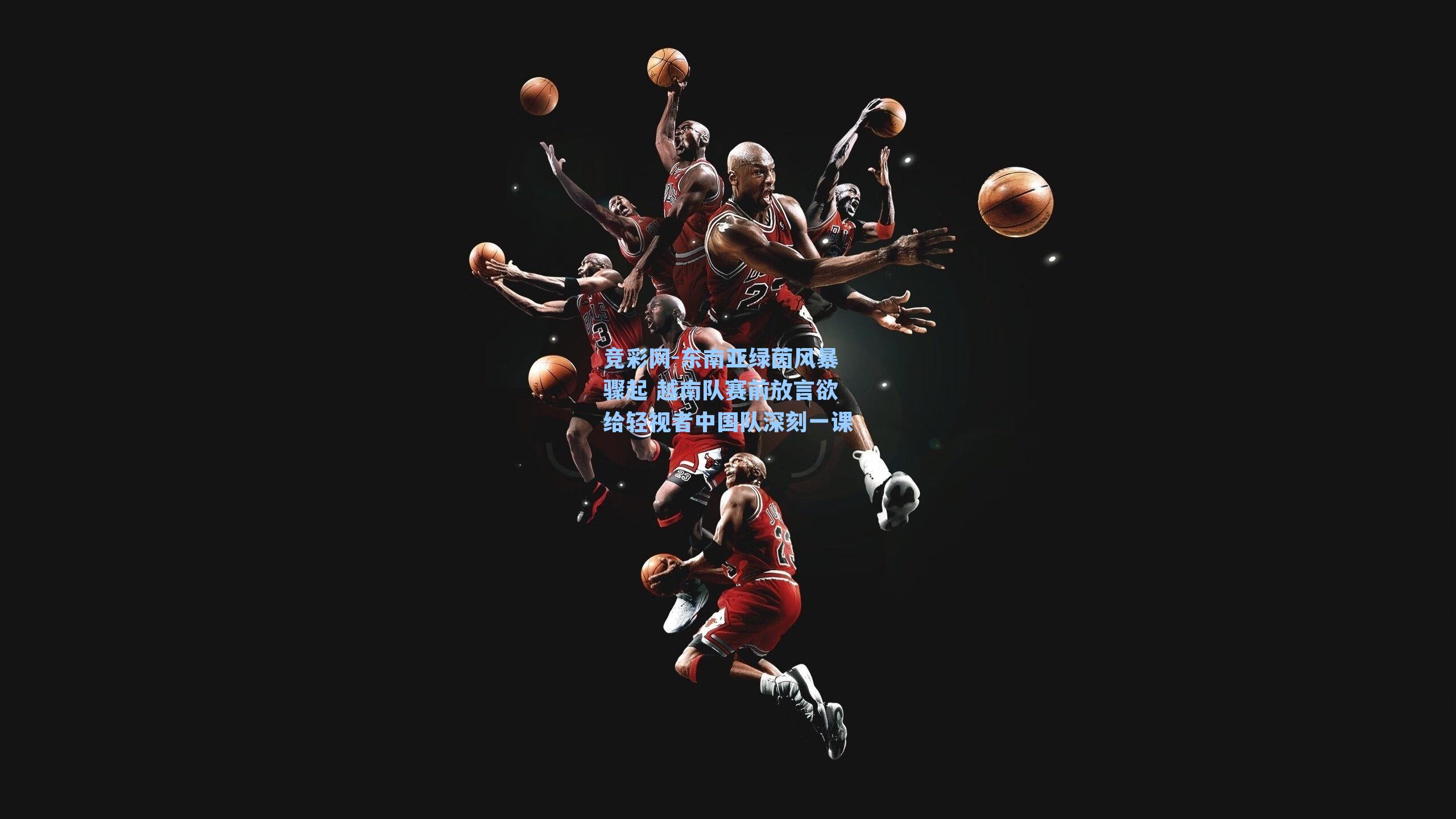 竞彩网-东南亚绿茵风暴骤起 越南队赛前放言欲给轻视者中国队深刻一课-第2张图片-竞彩网官网-权威赛事资讯平台-专业数据服务