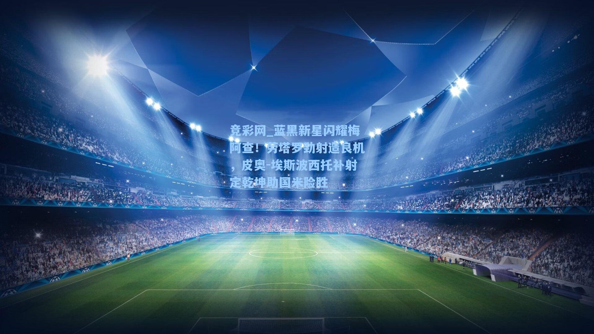 竞彩网_蓝黑新星闪耀梅阿查！劳塔罗劲射造良机，皮奥-埃斯波西托补射定乾坤助国米险胜-第3张图片-竞彩网官网-权威赛事资讯平台-专业数据服务