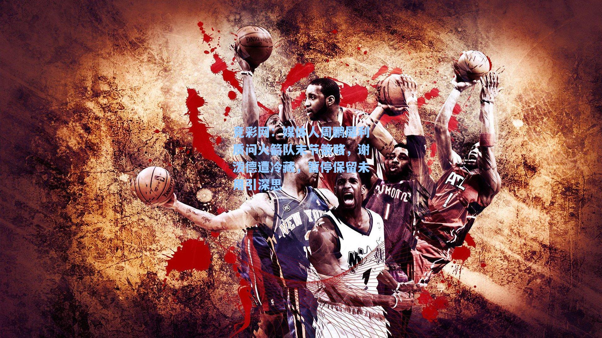 竞彩网：媒体人周鹏犀利质问火箭队末节策略，谢泼德遭冷藏，暂停保留未用引深思-第3张图片-竞彩网官网-权威赛事资讯平台-专业数据服务