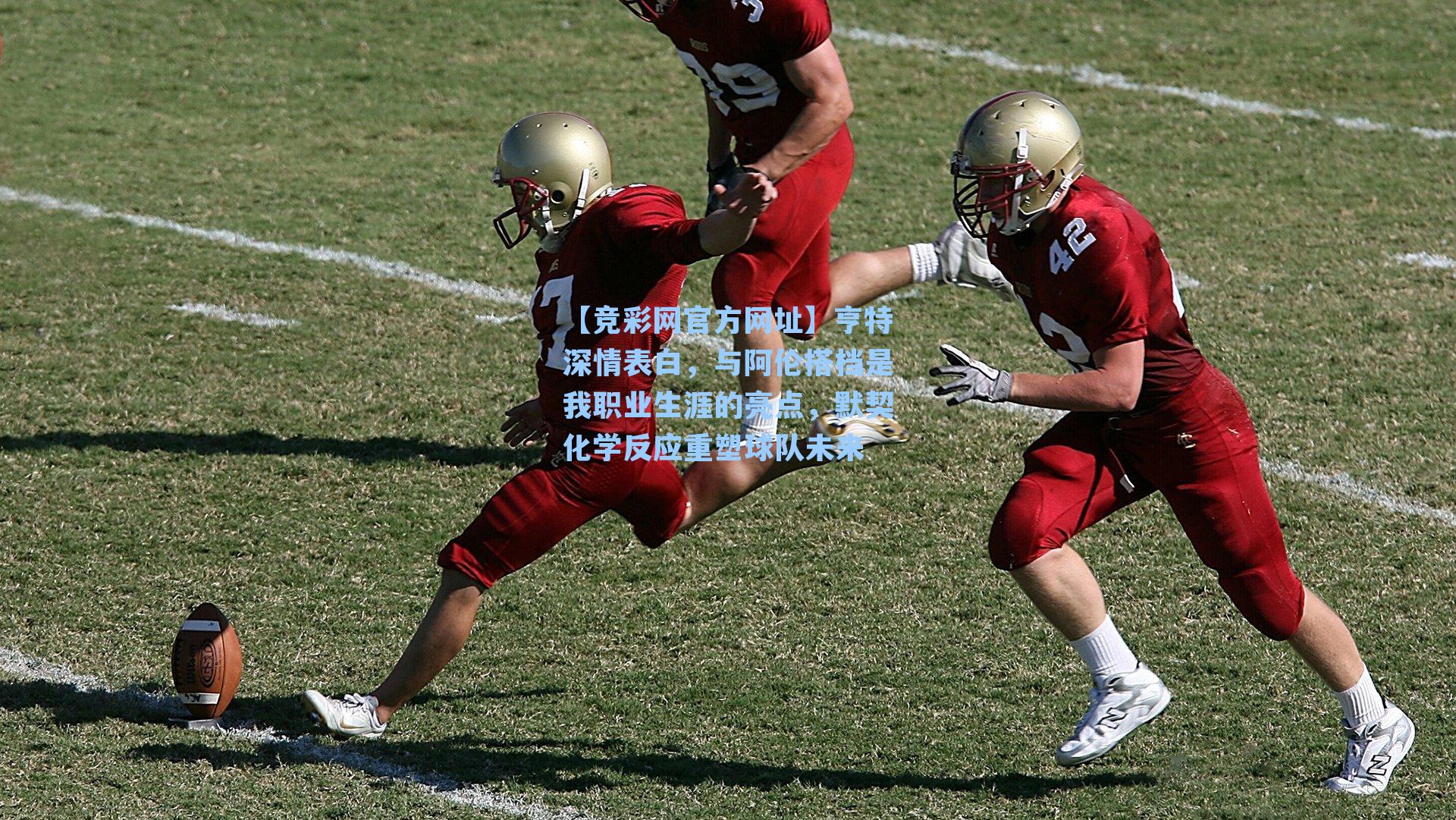 【竞彩网官方网址】亨特深情表白，与阿伦搭档是我职业生涯的亮点，默契化学反应重塑球队未来-第3张图片-竞彩网官网-权威赛事资讯平台-专业数据服务