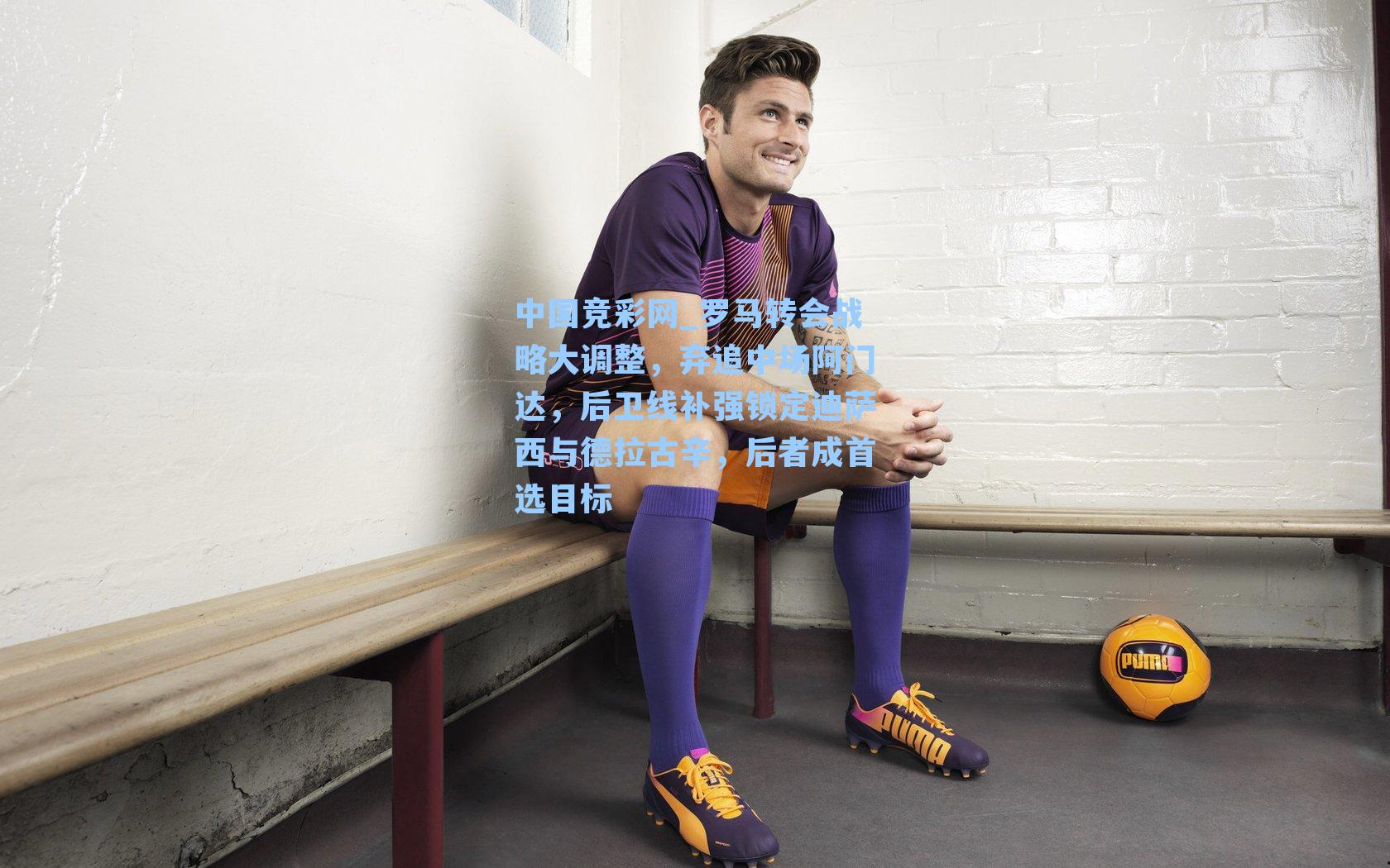 中国竞彩网_罗马转会战略大调整，弃追中场阿门达，后卫线补强锁定迪萨西与德拉古辛，后者成首选目标-第1张图片-竞彩网官网-权威赛事资讯平台-专业数据服务