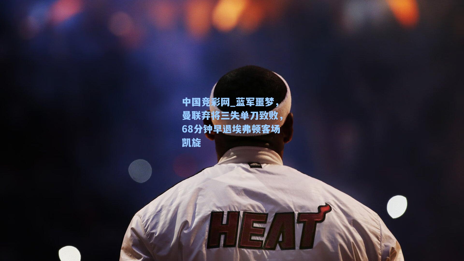 中国竞彩网_蓝军噩梦，曼联弃将三失单刀致败，68分钟早退埃弗顿客场凯旋-第2张图片-竞彩网官网-权威赛事资讯平台-专业数据服务