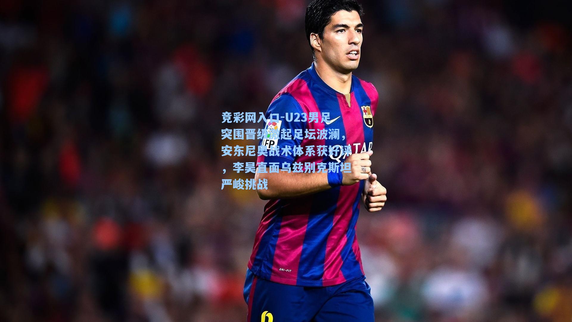 竞彩网入口-U23男足突围晋级激起足坛波澜，安东尼奥战术体系获好评，李昊直面乌兹别克斯坦严峻挑战-第1张图片-竞彩网官网-权威赛事资讯平台-专业数据服务