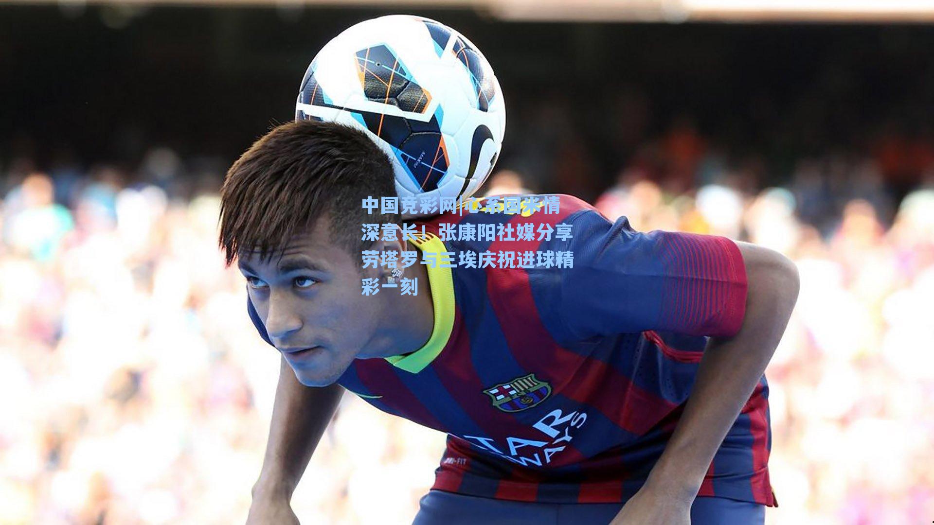 中国竞彩网|心系国米情深意长！张康阳社媒分享劳塔罗与三埃庆祝进球精彩一刻-第3张图片-竞彩网官网-权威赛事资讯平台-专业数据服务