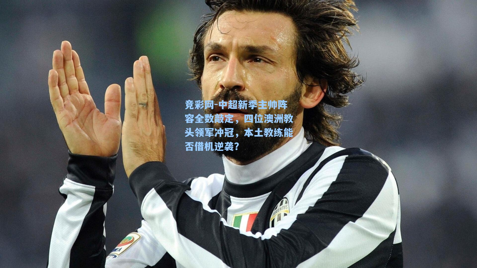 竞彩网-中超新季主帅阵容全数敲定，四位澳洲教头领军冲冠，本土教练能否借机逆袭？-第1张图片-竞彩网官网-权威赛事资讯平台-专业数据服务