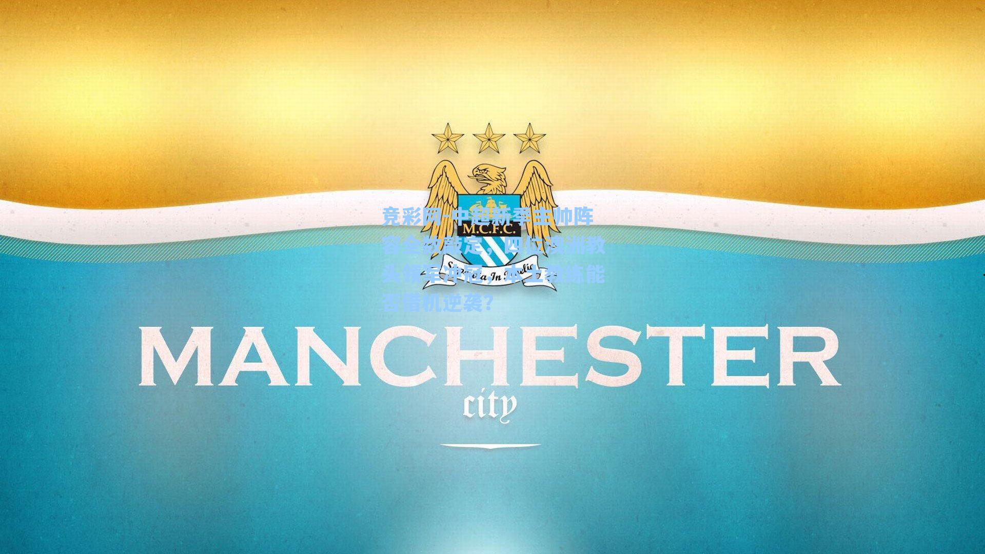 竞彩网-中超新季主帅阵容全数敲定，四位澳洲教头领军冲冠，本土教练能否借机逆袭？-第3张图片-竞彩网官网-权威赛事资讯平台-专业数据服务