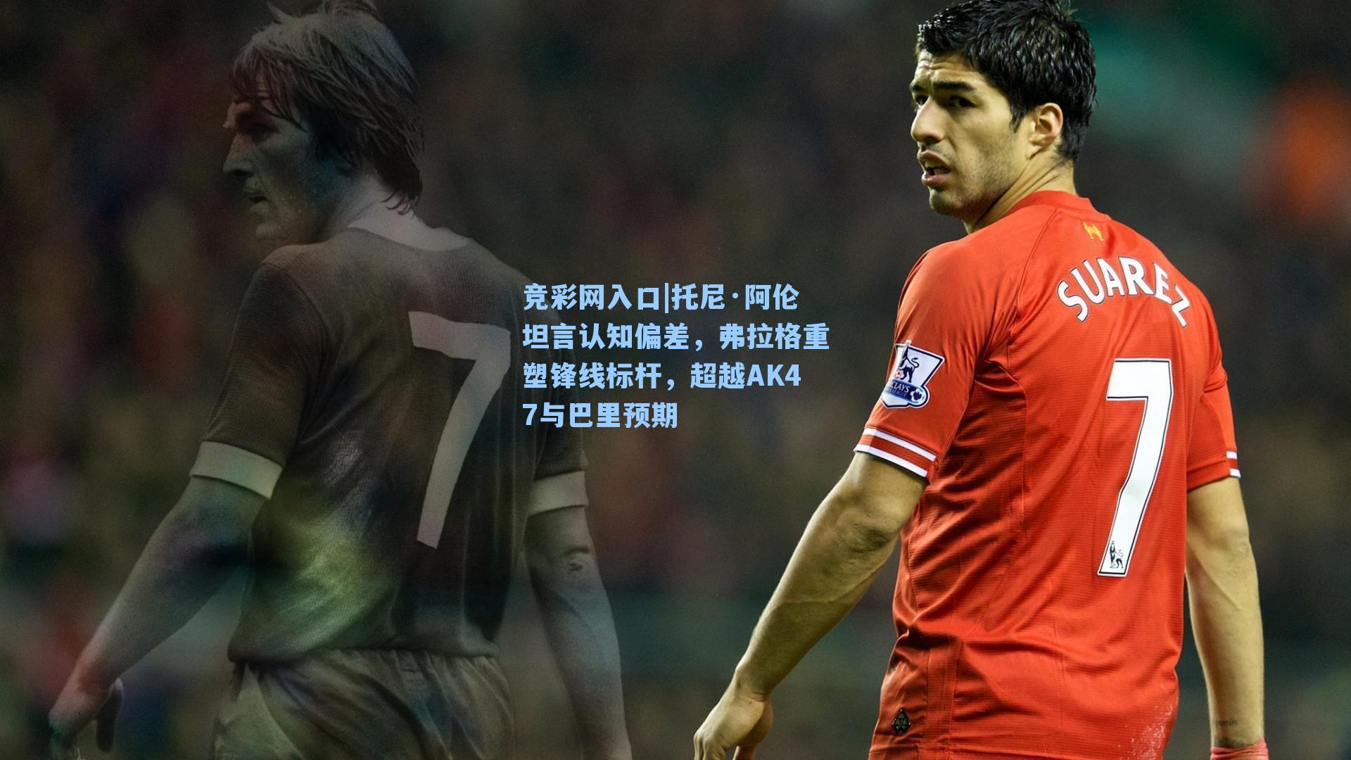 竞彩网入口|托尼·阿伦坦言认知偏差，弗拉格重塑锋线标杆，超越AK47与巴里预期-第1张图片-竞彩网官网-权威赛事资讯平台-专业数据服务
