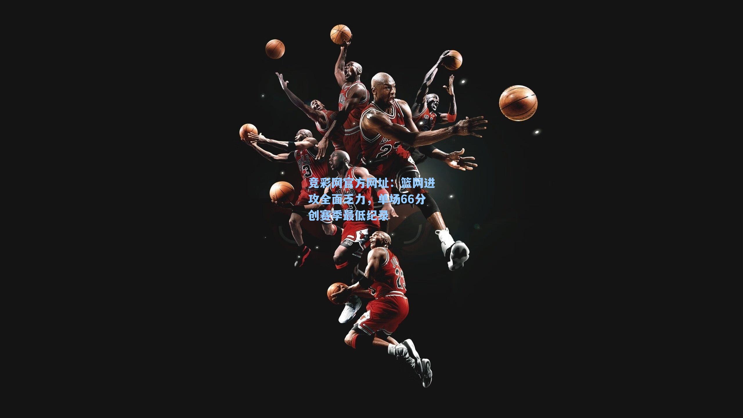 竞彩网官方网址：篮网进攻全面乏力，单场66分创赛季最低纪录-第1张图片-竞彩网官网-权威赛事资讯平台-专业数据服务