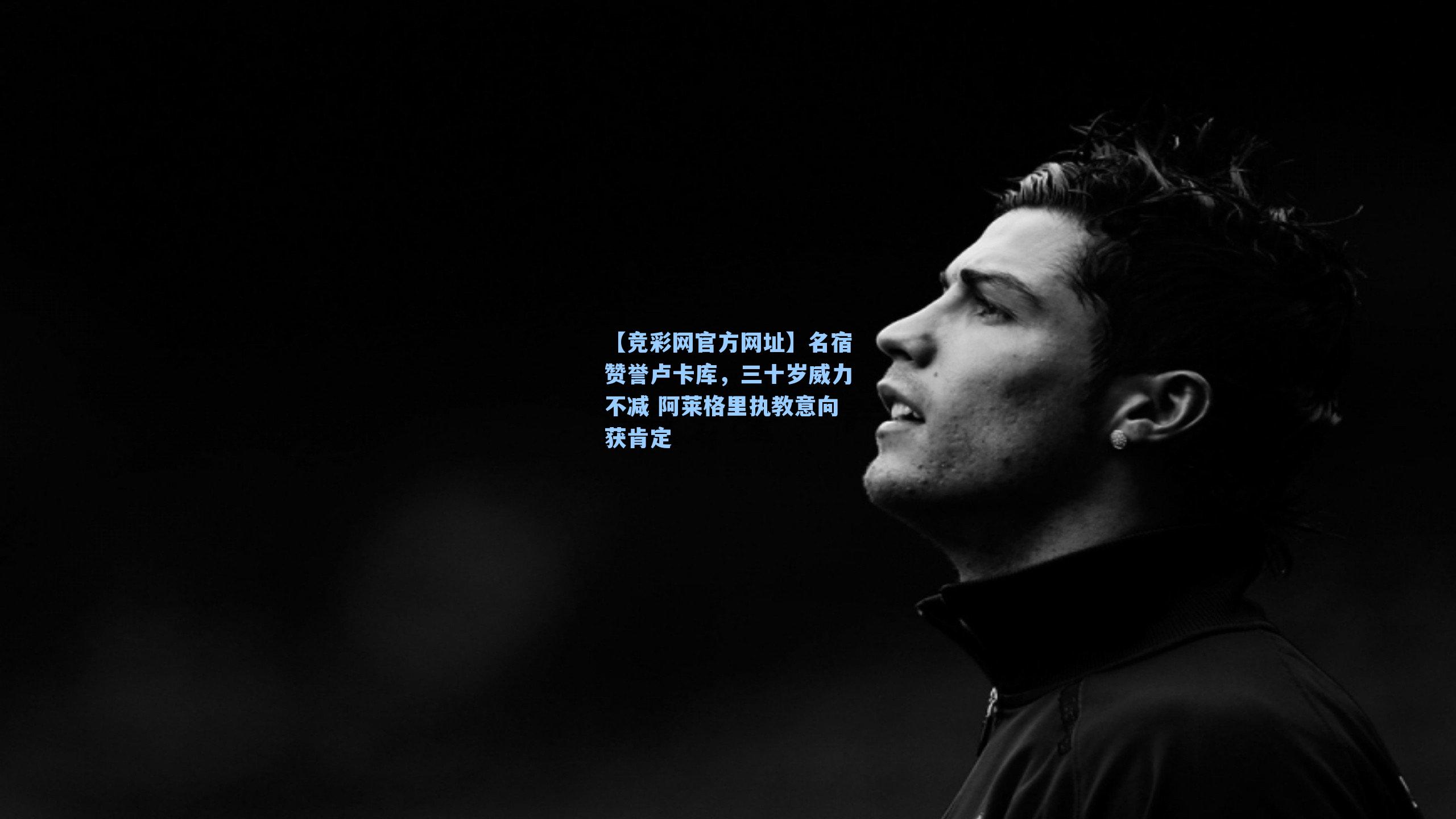 【竞彩网官方网址】名宿赞誉卢卡库，三十岁威力不减 阿莱格里执教意向获肯定-第1张图片-竞彩网官网-权威赛事资讯平台-专业数据服务