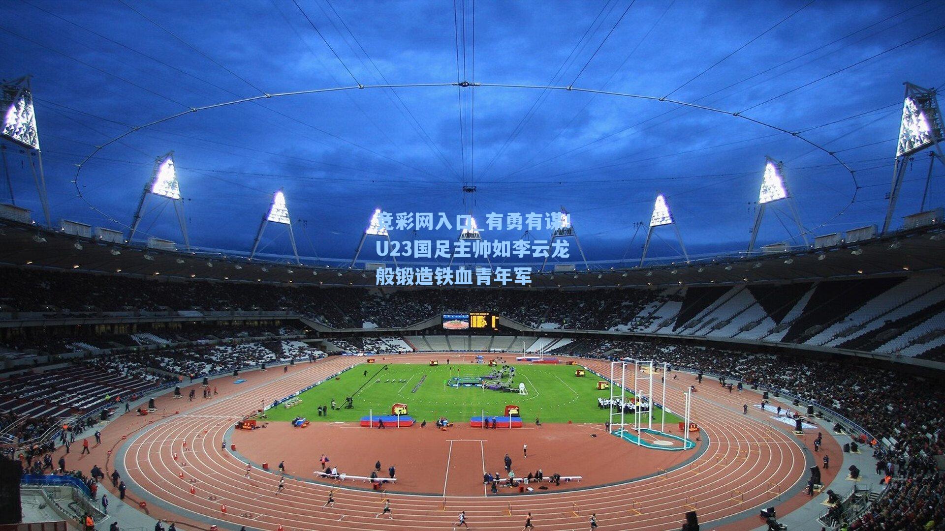 竞彩网入口_有勇有谋！U23国足主帅如李云龙般锻造铁血青年军-第1张图片-竞彩网官网-权威赛事资讯平台-专业数据服务