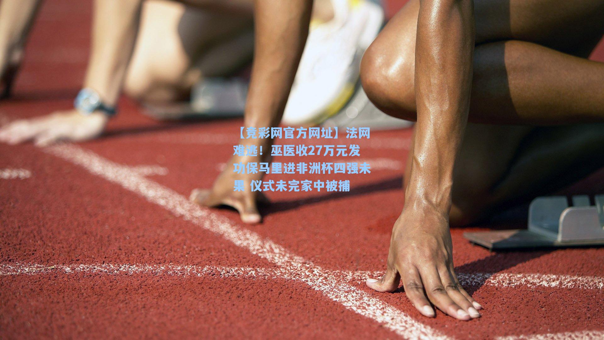 【竞彩网官方网址】法网难逃！巫医收27万元发功保马里进非洲杯四强未果 仪式未完家中被捕-第1张图片-竞彩网官网-权威赛事资讯平台-专业数据服务