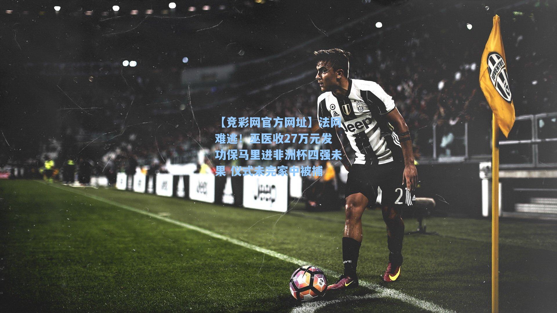 【竞彩网官方网址】法网难逃！巫医收27万元发功保马里进非洲杯四强未果 仪式未完家中被捕-第3张图片-竞彩网官网-权威赛事资讯平台-专业数据服务