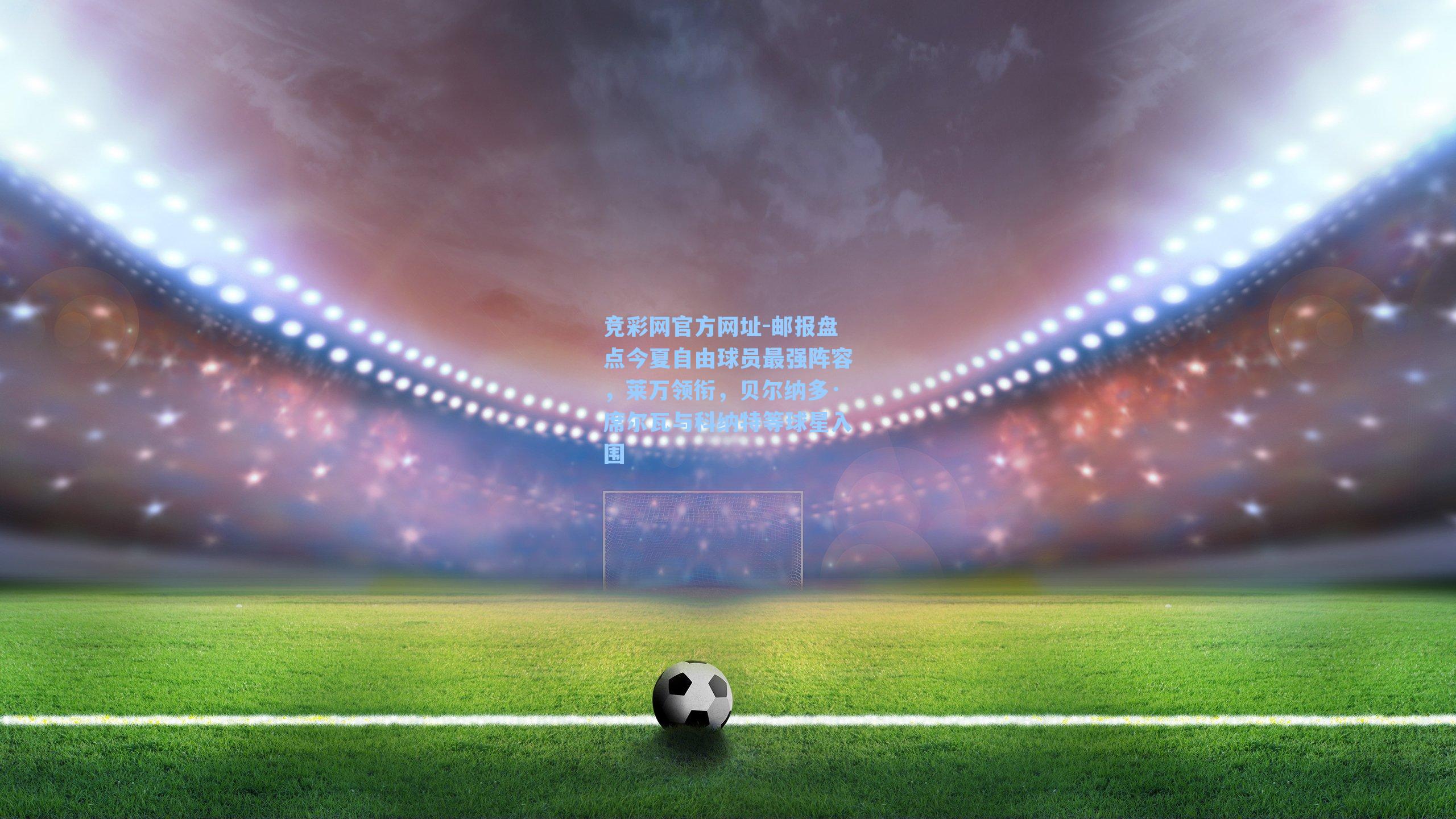 竞彩网官方网址-邮报盘点今夏自由球员最强阵容，莱万领衔，贝尔纳多·席尔瓦与科纳特等球星入围-第2张图片-竞彩网官网-权威赛事资讯平台-专业数据服务