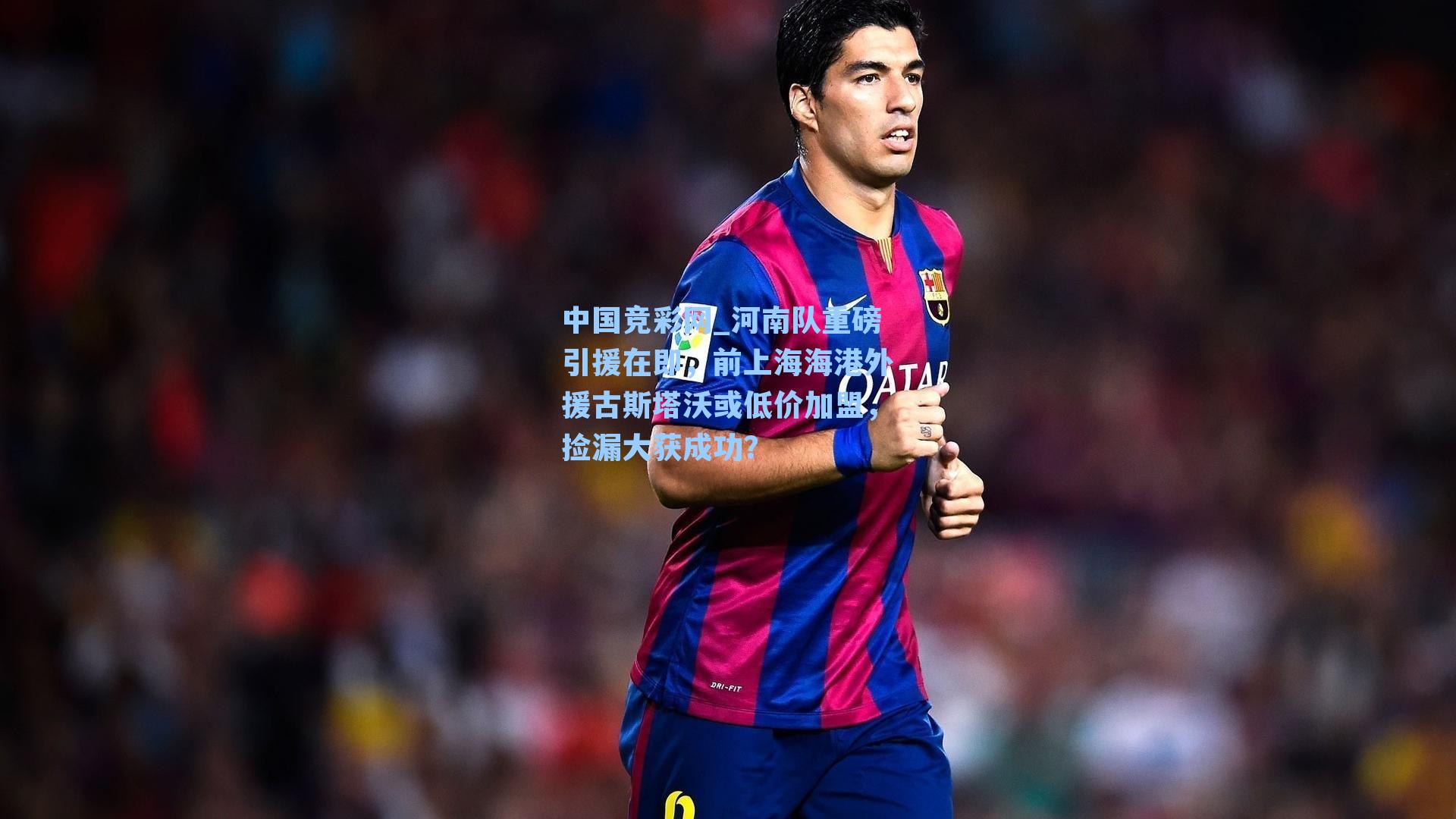 中国竞彩网_河南队重磅引援在即，前上海海港外援古斯塔沃或低价加盟，捡漏大获成功？-第1张图片-竞彩网官网-权威赛事资讯平台-专业数据服务